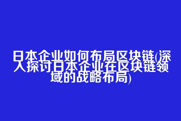 日本企业如何布局区块链(深入探讨日本企业在区块链领域的战略布局)