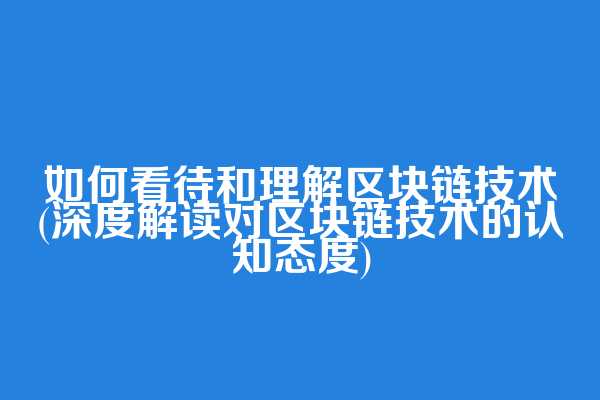 如何看待和理解区块链技术(深度解读对区块链技术的认知态度)