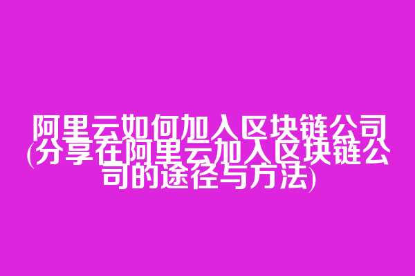 阿里云如何加入区块链公司(分享在阿里云加入区块链公司的途径与方法)