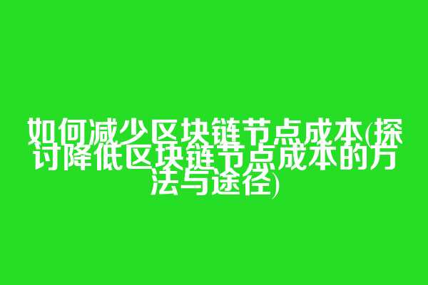 如何减少区块链节点成本(探讨降低区块链节点成本的方法与途径)