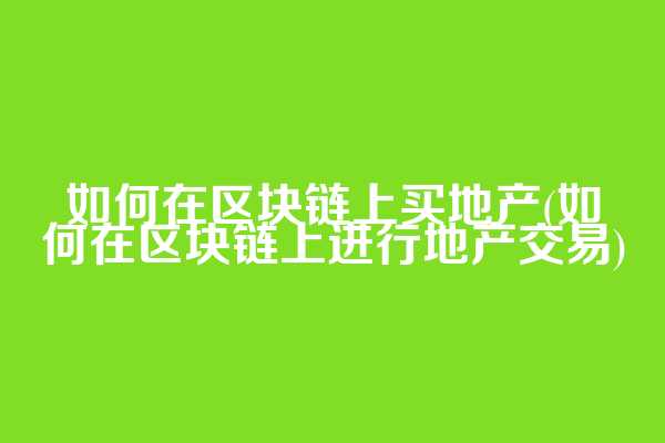 如何在区块链上买地产(如何在区块链上进行地产交易)