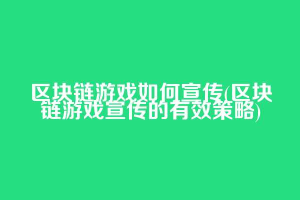 区块链游戏如何宣传(区块链游戏宣传的有效策略)