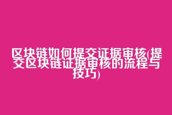 区块链如何提交证据审核(提交区块链证据审核的流程与技巧)