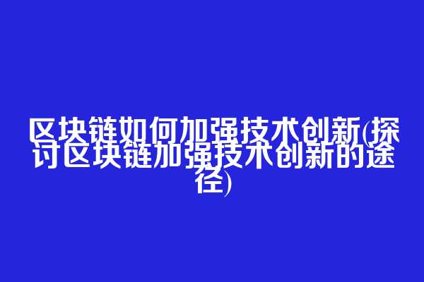 区块链如何加强技术创新(探讨区块链加强技术创新的途径)