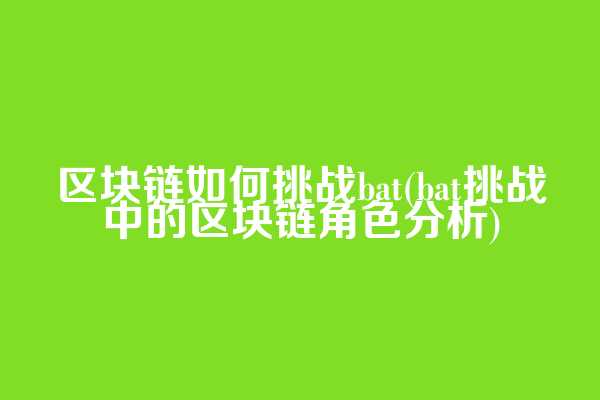 区块链如何挑战bat(bat挑战中的区块链角色分析)