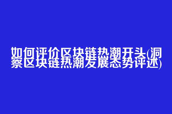 如何评价区块链热潮开头(洞察区块链热潮发展态势评述)  第1张