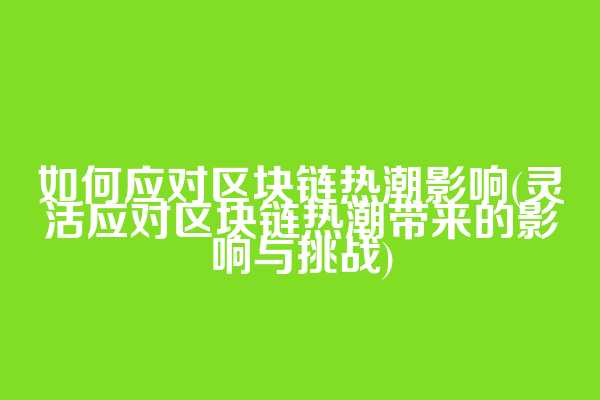 如何应对区块链热潮影响(灵活应对区块链热潮带来的影响与挑战)
