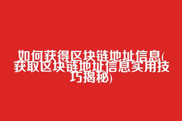 如何获得区块链地址信息(获取区块链地址信息实用技巧揭秘)