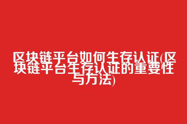 区块链平台如何生存认证(区块链平台生存认证的重要性与方法)