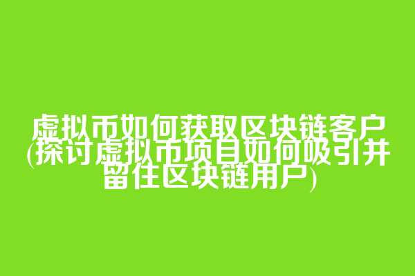 虚拟币如何获取区块链客户(探讨虚拟币项目如何吸引并留住区块链用户)
