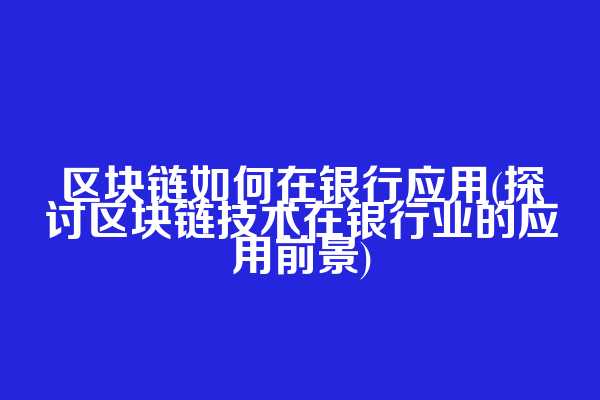 区块链如何在银行应用(探讨区块链技术在银行业的应用前景)