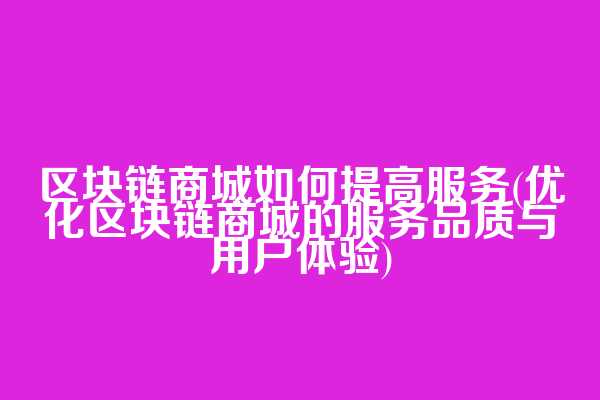 区块链商城如何提高服务(优化区块链商城的服务品质与用户体验)  第1张