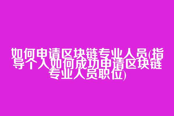 如何申请区块链专业人员(指导个人如何成功申请区块链专业人员职位)