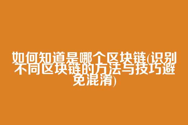 如何知道是哪个区块链(识别不同区块链的方法与技巧避免混淆)