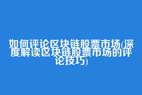 如何评论区块链股票市场(深度解读区块链股票市场的评论技巧)