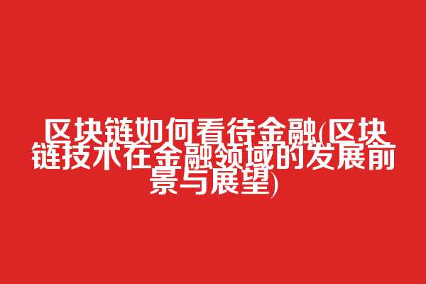 区块链如何看待金融(区块链技术在金融领域的发展前景与展望)