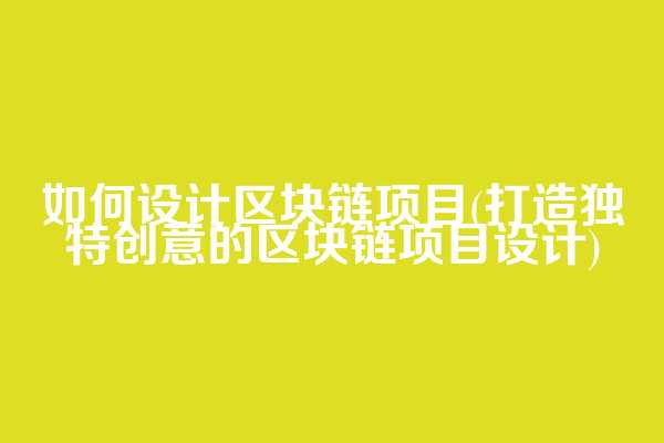 如何设计区块链项目(打造独特创意的区块链项目设计)