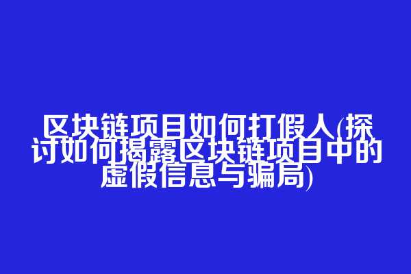 区块链项目如何打假人(探讨如何揭露区块链项目中的虚假信息与骗局)