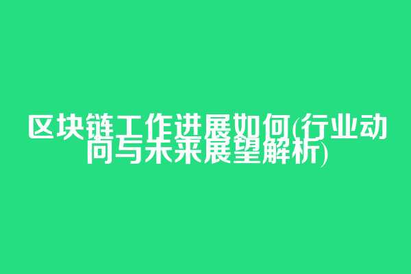 区块链工作进展如何(行业动向与未来展望解析)