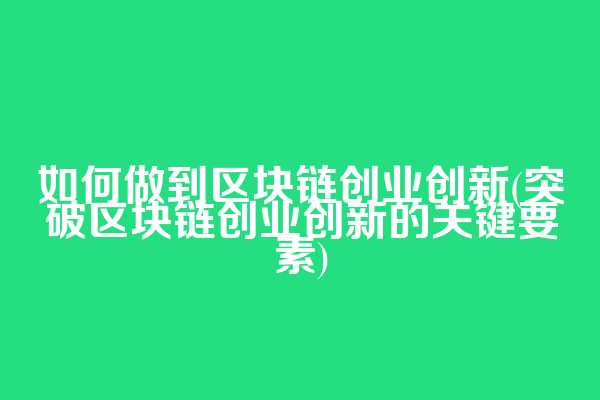 如何做到区块链创业创新(突破区块链创业创新的关键要素)