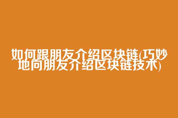 如何跟朋友介绍区块链(巧妙地向朋友介绍区块链技术)
