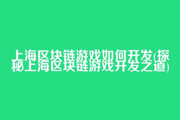 上海区块链游戏如何开发(探秘上海区块链游戏开发之道)
