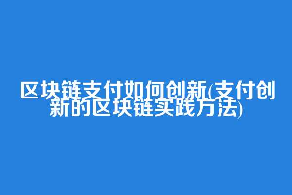 区块链支付如何创新(支付创新的区块链实践方法)