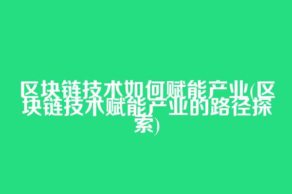 区块链技术如何赋能产业(区块链技术赋能产业的路径探索)