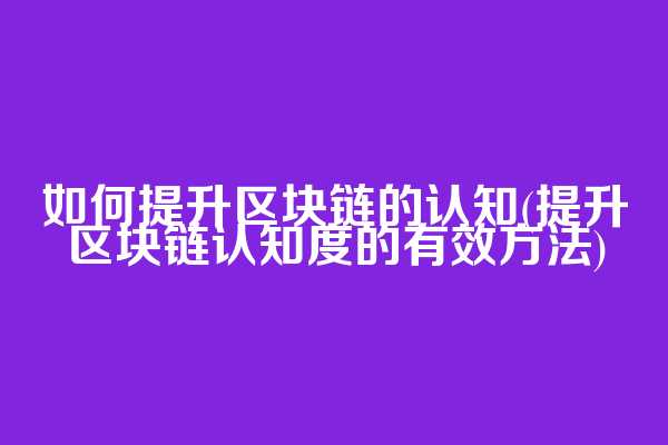 如何提升区块链的认知(提升区块链认知度的有效方法)