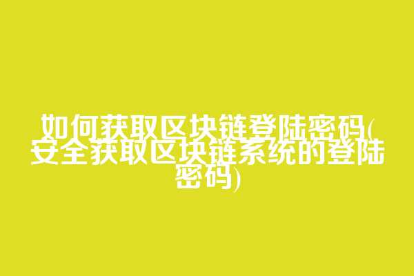 如何获取区块链登陆密码(安全获取区块链系统的登陆密码)