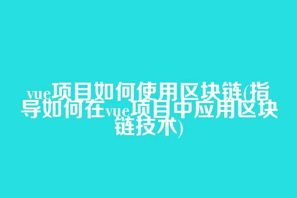 vue项目如何使用区块链(指导如何在vue项目中应用区块链技术)