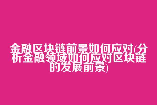 金融区块链前景如何应对(分析金融领域如何应对区块链的发展前景)