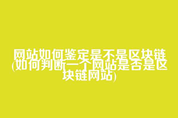 网站如何鉴定是不是区块链(如何判断一个网站是否是区块链网站)