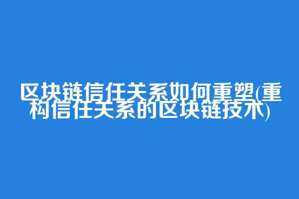 区块链信任关系如何重塑(重构信任关系的区块链技术)