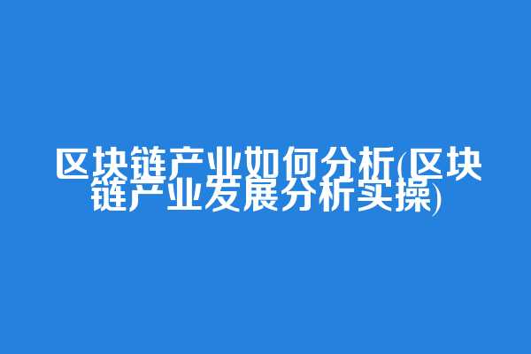 区块链产业如何分析(区块链产业发展分析实操)