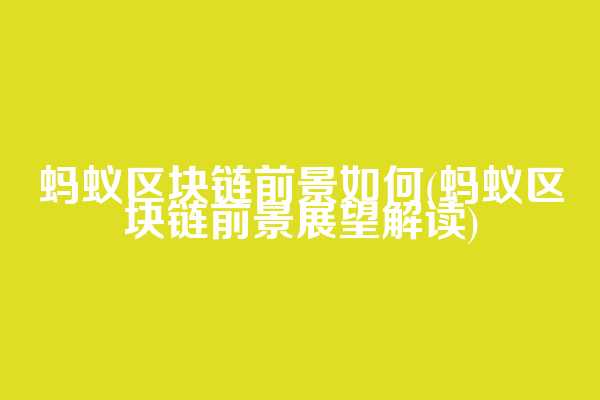 蚂蚁区块链前景如何(蚂蚁区块链前景展望解读)
