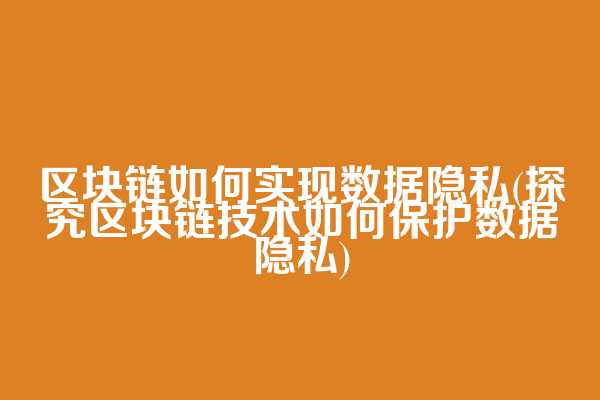 区块链如何实现数据隐私(探究区块链技术如何保护数据隐私)