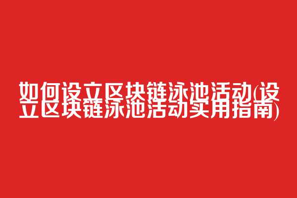 如何设立区块链泳池活动(设立区块链泳池活动实用指南)