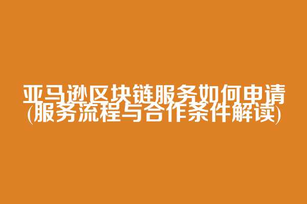 亚马逊区块链服务如何申请(服务流程与合作条件解读)