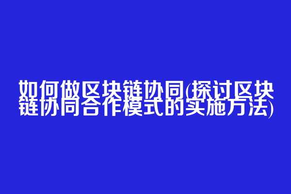 如何做区块链协同(探讨区块链协同合作模式的实施方法)