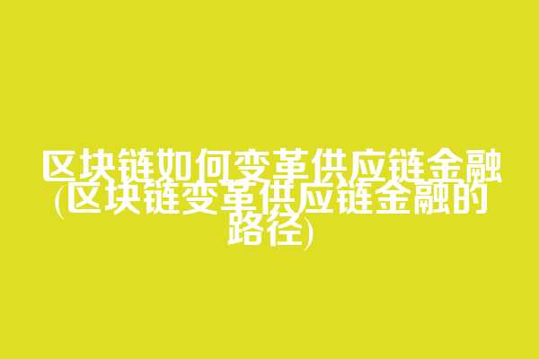 区块链如何变革供应链金融(区块链变革供应链金融的路径)