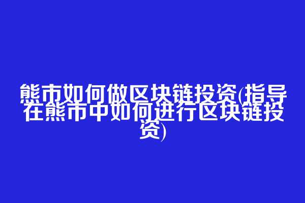 熊市如何做区块链投资(指导在熊市中如何进行区块链投资)