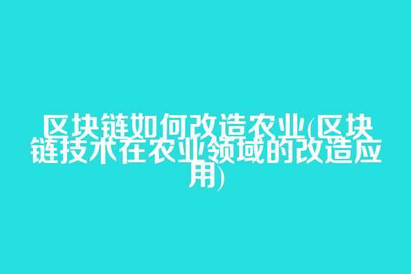 区块链如何改造农业(区块链技术在农业领域的改造应用)