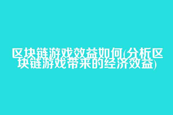 区块链游戏效益如何(分析区块链游戏带来的经济效益)