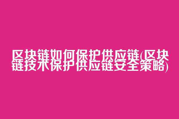 区块链如何保护供应链(区块链技术保护供应链安全策略)