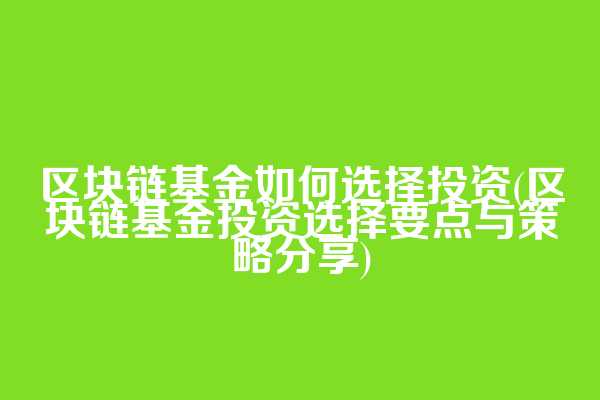 区块链基金如何选择投资(区块链基金投资选择要点与策略分享)