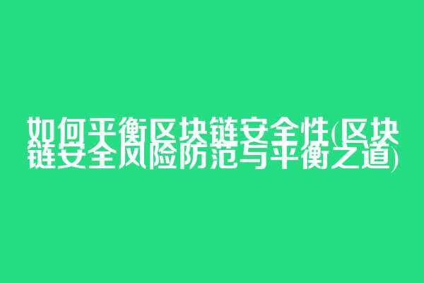 如何平衡区块链安全性(区块链安全风险防范与平衡之道)