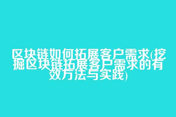 区块链如何拓展客户需求(挖掘区块链拓展客户需求的有效方法与实践)