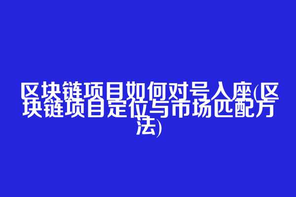区块链项目如何对号入座(区块链项目定位与市场匹配方法)