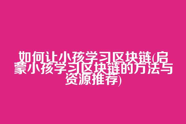 如何让小孩学习区块链(启蒙小孩学习区块链的方法与资源推荐)